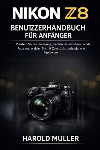 Nikon Z8 Benutzerhandbuch Für Anfänger: Meistern Sie die Steuerung, machen Sie atemberaubende Fotos und erzielen Sie mit Zuversicht professionelle Ergebnisse.