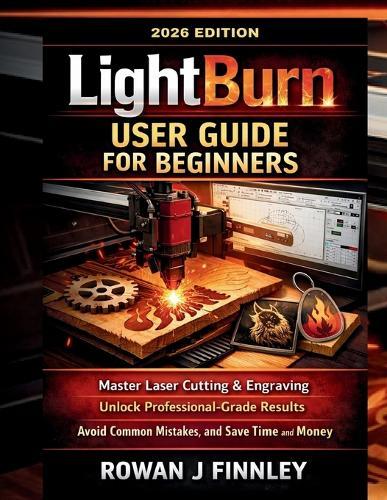 LightBurn User Guide for Beginners: Master Laser Cutting & Engraving, Unlock Professional-Grade Results, Avoid Common Mistakes, and Save Time and Money