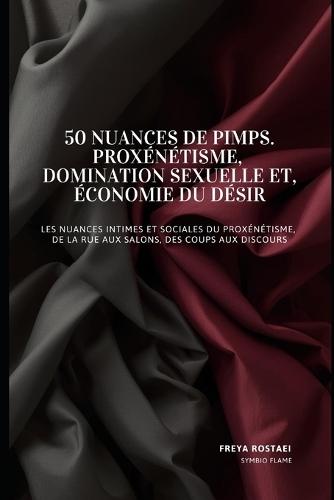 50 Nuances de Pimps. Proxénétisme, domination sexuelle et économie du désir: Les nuances intimes et sociales du proxénétisme, de la rue aux salons, des coups aux discours