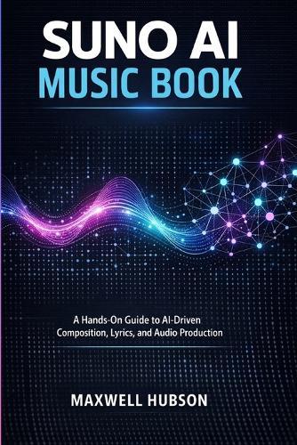 Suno AI Music Book: A Hands-On Guide to AI-Driven Composition, Lyrics, and Audio Production