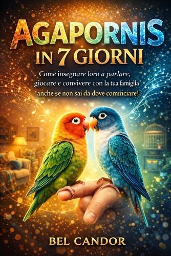 Agapornis in 7 Giorni: Come insegnare loro a parlare, giocare e convivere con la tua famiglia anche se non sai da dove cominciare!