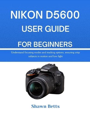 Nikon D5600 User Guide for Beginners: Understand focusing modes and tracking options, ensuring crisp subjects in motion and low light