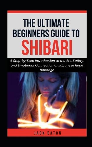 The Ultimate Beginner's Guide to Shibari: A Step-by-Step Introduction to the Art, Safety, and Emotional Connection of Japanese Rope Bondage