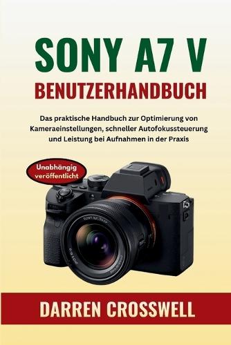 Sony A7 V Benutzerhandbuch: Das praktische Handbuch zur Optimierung von Kameraeinstellungen, schneller Autofokussteuerung und Leistung bei Aufnahmen in der Praxis