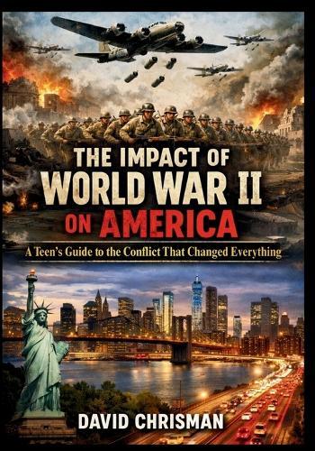 The Impact of World War II on America: A Teen's Guide to the Conflict That Changed Everything