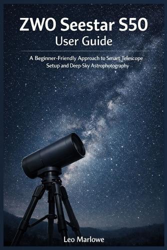 ZWO Seestar S50 User Guide: A Beginner-Friendly approach to Smart Telescope Setup and Deep-Sky Astrophotography
