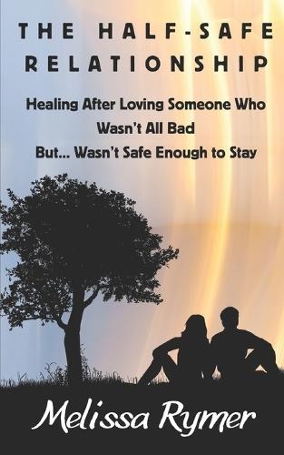 The Half-Safe Relationship: Healing After Loving Someone Who Wasn't All Bad But....Wasn't Safe Enough to Stay