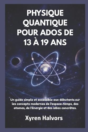 Physique Quantique Pour Ados de 13 À 19 ANS: Un guide simple et accessible aux débutants sur les concepts modernes de l'espace-temps, des atomes, de l'énergie et des idées concrètes.
