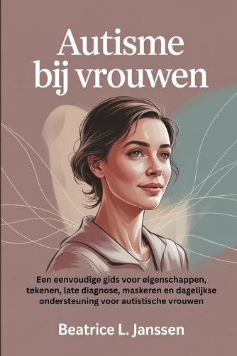 Autisme bij vrouwen: Een eenvoudige gids voor eigenschappen, tekenen, late diagnose, maskeren en dagelijkse ondersteuning voor autistische vrouwen