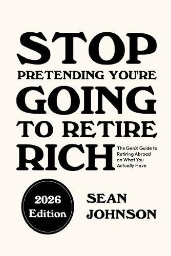 Stop Pretending You're Going To Retire Rich: The GenX Guide to Retiring Abroad on What You Actually Have