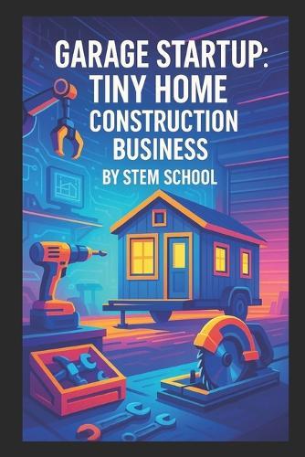 Garage Startup Tiny Home Construction Business: A Practical Guide to Build Micro and Backyard Homes
