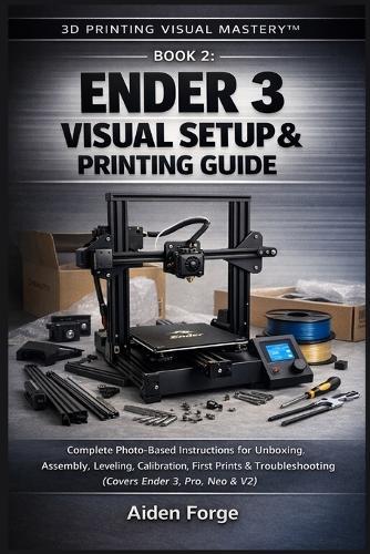 Ender 3 Visual Setup & Printing Guide: Complete Photo-Based Instructions for Unboxing, Assembly, Leveling, Calibration, First Prints & Troubleshooting (Covers Ender 3, Pro, Neo & V2) (Book 2).