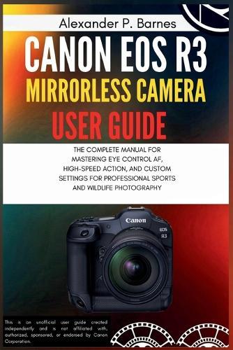 Canon EOS R3 Mirrorless Camera User Guide: The Complete Manual for Mastering Eye Control Af, High-Speed Action, and Custom Settings for Professional Sports and Wildlife Photography