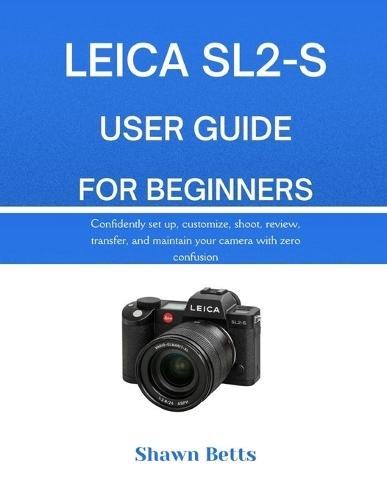 Leica Sl2-S User Guide for Beginners: RS Confidently set up, customize, shoot, review, transfer, and maintain your camera with zero confusion