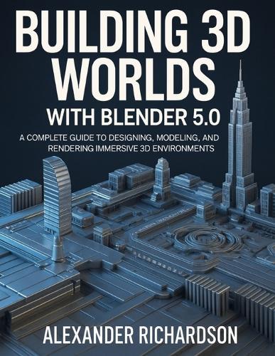 Building 3D Worlds with Blender 5.0: A Complete Guide to Designing, Modeling, and Rendering Immersive 3D Environments