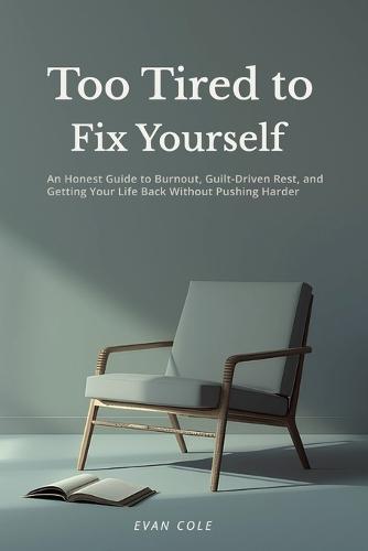 Too Tired to Fix Yourself: An Honest Guide to Burnout, Guilt-Driven Rest, and Getting Your Life Back Without Pushing Harder