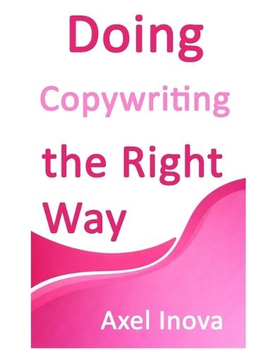 Doing Copywriting, the Right Way: Clear Thinking. Clear Writing. Real Results