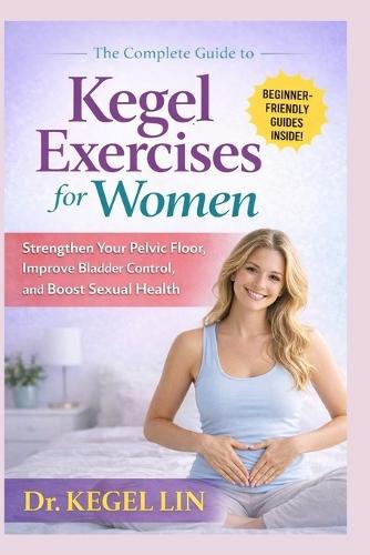 The Complete Guide to Kegel Exercises for Women: Strengthen Your Pelvic Floor, Improve Bladder Control, and Boost Sexual Health