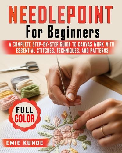 Needlepoint for Beginners: A Complete Step-by-Step Guide to Canvas Work with Essential Stitches, Techniques, and Patterns