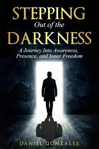 Stepping Out of the Darkness: A journey Into Awareness, Presence and Inner Freedom
