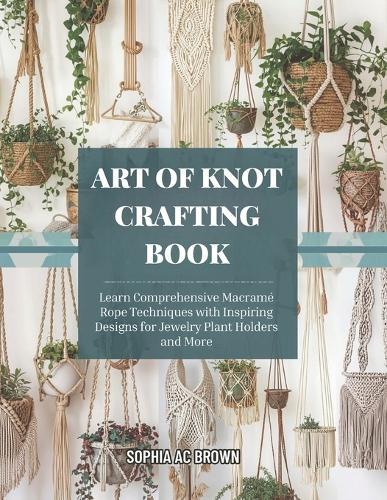 Art of Knot Crafting Book: Learn Comprehensive Macramé Rope Techniques with Inspiring Designs for Jewelry Plant Holders and More