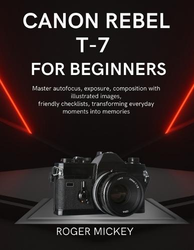 Canon Rebel T-7 For Beginners: Master autofocus, exposure, composition with illustrated images, friendly checklists, transforming everyday moments into memories