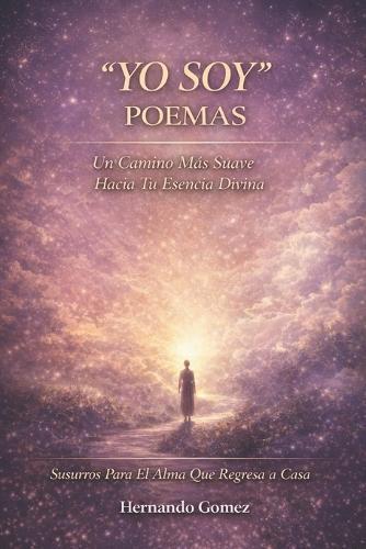 ""YO SOY"" Poemas: Un Camino Suave Hacia Tu Esencia Divina: Susurros Para El Alma Que Regresa a Casa