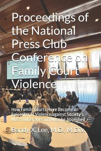 Proceedings of the National Press Club Conference on Family Court Violence: How Family Courts Have Become an Epicenter of Violence against Society's Most Vulnerable and Must be Abolished