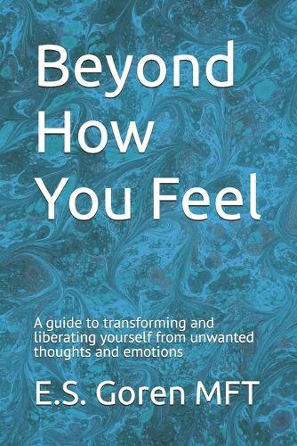 Beyond How You Feel: A guide to transforming and liberating yourself from unwanted thoughts and emotions.