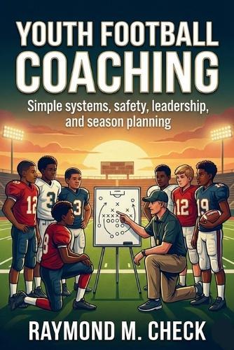 Youth Football Coaching: Simple systems, safety, leadership, and season planning