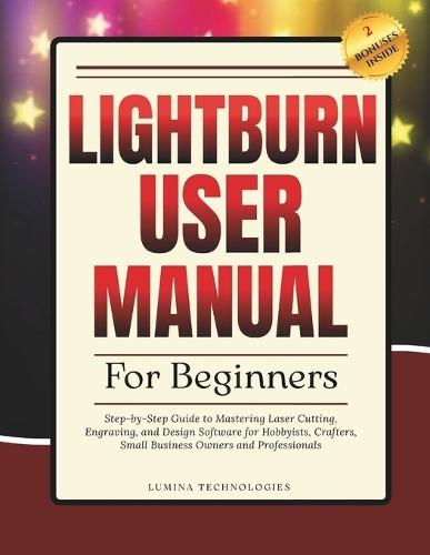 Lightburn User Manual for Beginners: Step-by-Step Guide to Mastering Laser Cutting, Engraving, and Design Software for Hobbyists, Crafters, Small Business Owners and Professionals