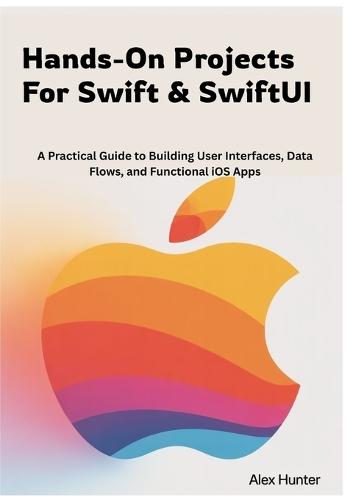 Hands-On Projects For Swift & SwiftUI: A Practical Guide to Building User Interfaces, Data Flows, and Functional iOS Apps