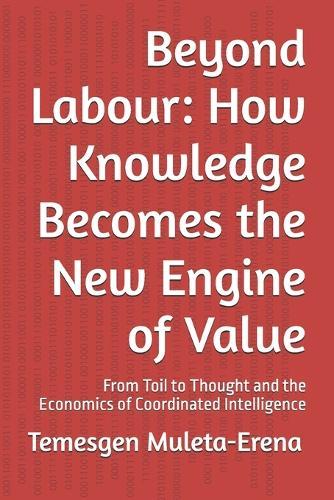 Beyond Labour: How Knowledge Becomes the New Engine of Value: From Toil to Thought and the Economics of Coordinated Intelligence