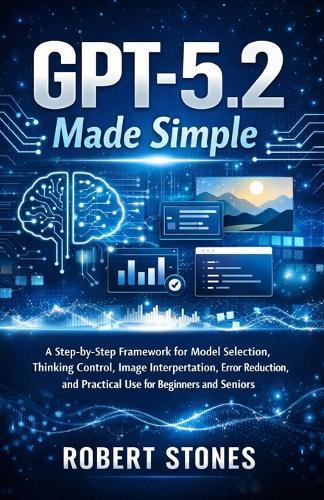 GPT-5.2 Made Simple: A Step-by-Step Framework for Model Selection, Thinking Control, Image Interpretation, Error Reduction, and Practical Use for Beginners and Seniors
