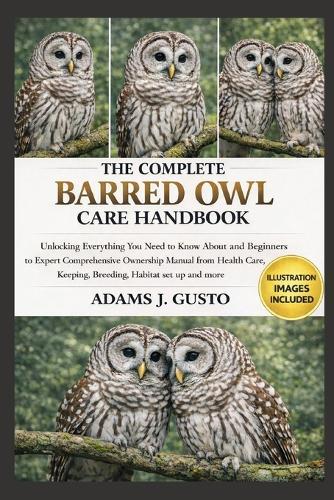 The Complete Barred Owl Care Handbook: Unlocking Everything You Need to Know About and Beginners to Expert Comprehensive Ownership Manual from Health Care, Keeping, Breeding, Habitat set up and more