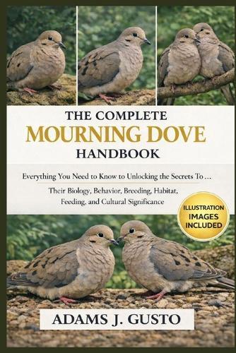 The Complete Mourning Dove Handbook: Everything You Need to Know to Unlocking the Secrets To ... Their Biology, Behavior, Breeding, habitat, feeding, and Cultural Significance