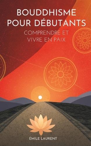 Bouddhisme Pour Débutants: Comprendre Et Vivre En Paix