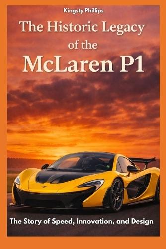 The Historic Legacy of the McLaren P1: The Story of Speed, Innovation, and Design