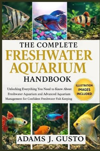 The Complete Freshwater Aquarium Handbook: Unlocking Everything You Need to Know About Freshwater Aquarium and Advanced Aquarium Management for Confident Freshwater Fish Keeping