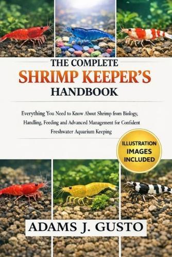 The Complete Shrimp Keeper's Handbook: Everything You Need to Know About Shrimp from Biology, Handling, Feeding and Advanced Management for Confident Freshwater Aquarium Keeping