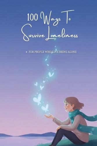 100 Ways To Survive Loneliness: Practical Ways To Live, Cope, And Stay Mentally Strong While Being Alone