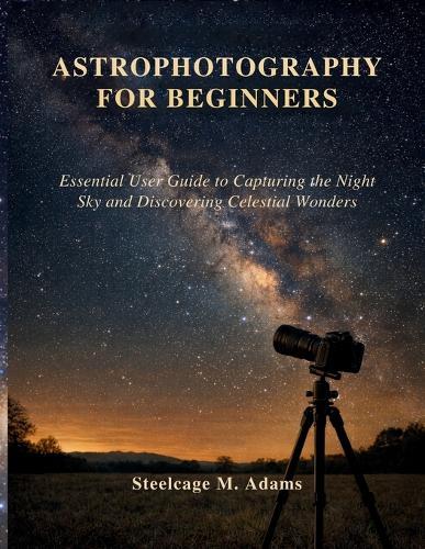 Astrophotography for Beginners: Essential User Guide to Capturing the Night Sky and Discovering Celestial Wonders