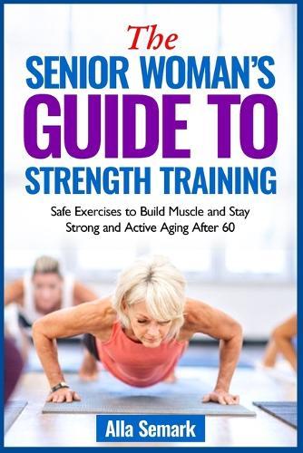 Senior Woman's Guide to Strength Training: Safe Exercises to Build Muscle and Stay Strong and Active Aging After 60