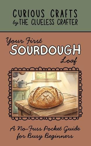 Your First Sourdough Loaf: A No-Fuss Pocket Guide for Busy Beginners: Sourdough Starter from Scratch, Easy No-Knead Bread Baking, Weekend Schedules, and Troubleshooting Tips for Home Bakers