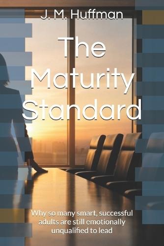 The Maturity Standard: Why so many smart, successful adults are still emotionally unqualified to lead