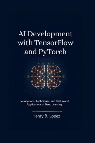 AI Development with TensorFlow and PyTorch: Foundations Techniques and Real World Applications of Deep Learning