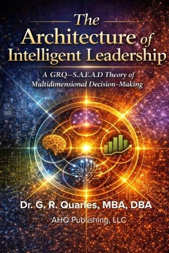 The Architecture of Intelligent Leadership: A GRQ-S.A.E.A.D. Theory of Multidimensional Decision-Making