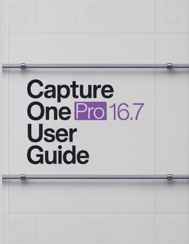 Capture One Pro 16.7 User Guide: A Step-by-Step Handbook for Novices and Seniors Exploring Core Features, Innovative Methods, Practical Advice, and Seamless Video Creation Skills