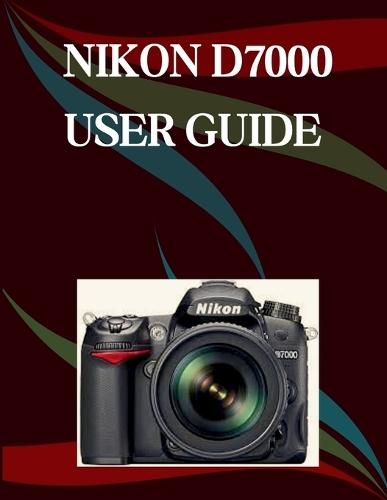 Nikon D7000 User Guide: A Step-by-Step Manual for Beginners and Seniors Covering Essential Camera Features, Creative Techniques, Tips, Tricks and Effortless Videography Skills