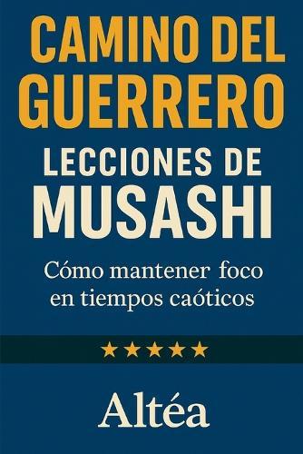CAMINO DEL GUERRERO Lecciones de Musashi: Cómo mantener foco en tiempos caóticos